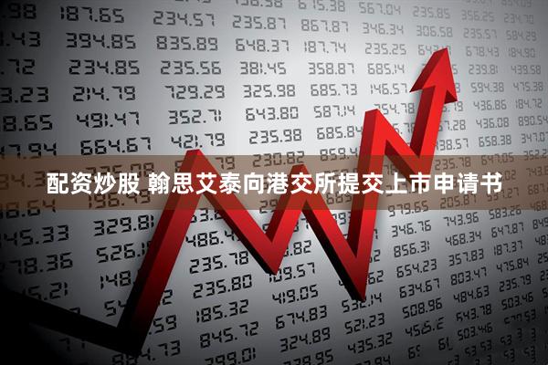 配资炒股 翰思艾泰向港交所提交上市申请书