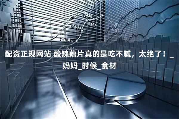配资正规网站 酸辣藕片真的是吃不腻，太绝了！_妈妈_时候_食材