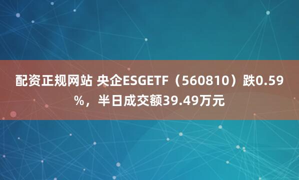 配资正规网站 央企ESGETF（560810）跌0.59%，半日成交额39.49万元