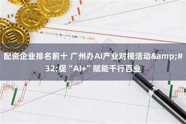 配资企业排名前十 广州办AI产业对接活动 促“AI+”赋能千行百业