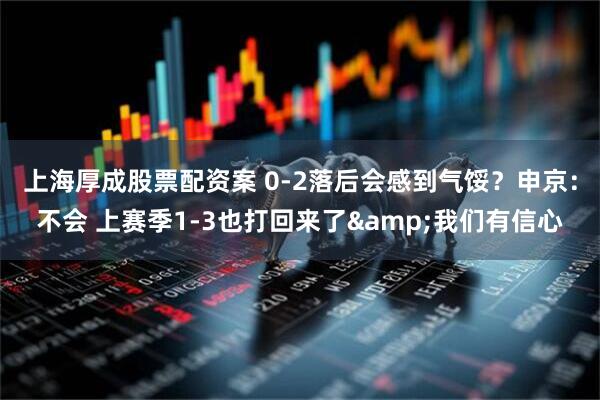 上海厚成股票配资案 0-2落后会感到气馁？申京：不会 上赛季1-3也打回来了&我们有信心